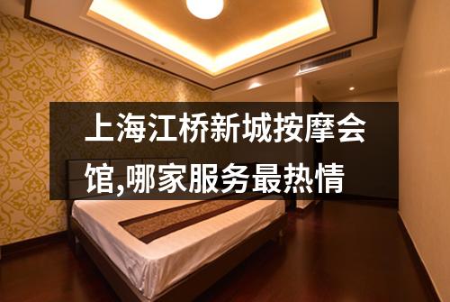 上海江桥新城按摩会馆,哪家服务最热情