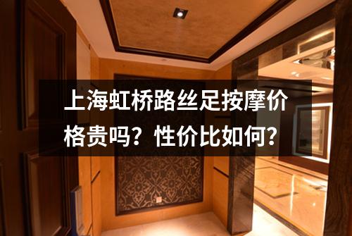 上海虹桥路丝足按摩价格贵吗？性价比如何？
