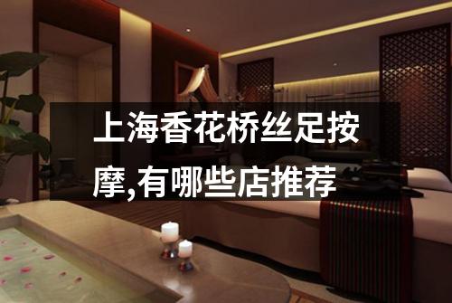 上海香花桥丝足按摩,有哪些店推荐