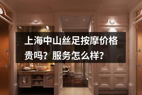 上海中山丝足按摩价格贵吗？服务怎么样？