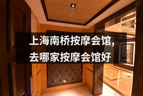 上海南桥按摩会馆,去哪家按摩会馆好