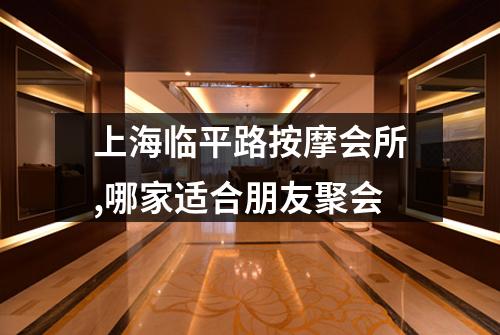上海临平路按摩会所,哪家适合朋友聚会