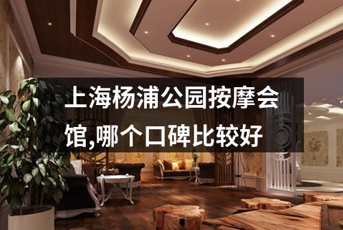 上海杨浦公园按摩会馆,哪个口碑比较好
