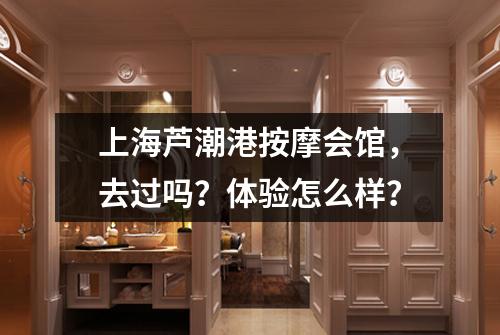 上海芦潮港按摩会馆，去过吗？体验怎么样？