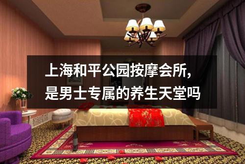 上海和平公园按摩会所,是男士专属的养生天堂吗