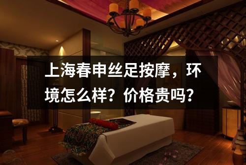上海春申丝足按摩，环境怎么样？价格贵吗？