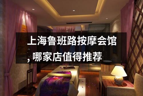 上海鲁班路按摩会馆, 哪家店值得推荐