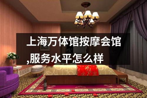 上海万体馆按摩会馆,服务水平怎么样