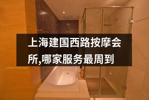 上海建国西路按摩会所,哪家服务最周到
