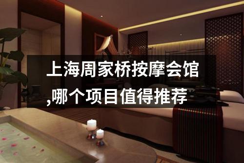上海周家桥按摩会馆,哪个项目值得推荐