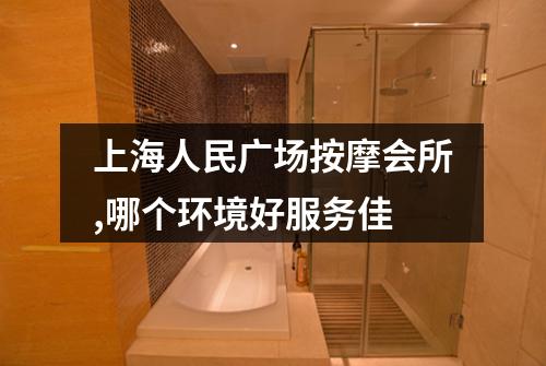 上海人民广场按摩会所,哪个环境好服务佳