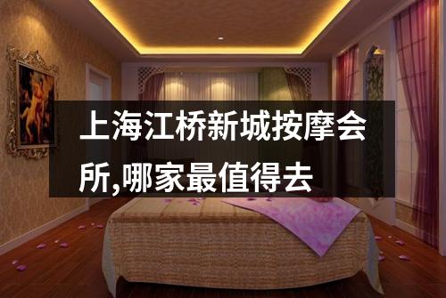 上海江桥新城按摩会所,哪家最值得去