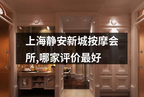 上海静安新城按摩会所,哪家评价最好