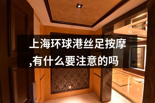 上海环球港丝足按摩,有什么要注意的吗