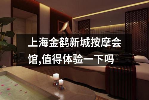上海金鹤新城按摩会馆,值得体验一下吗