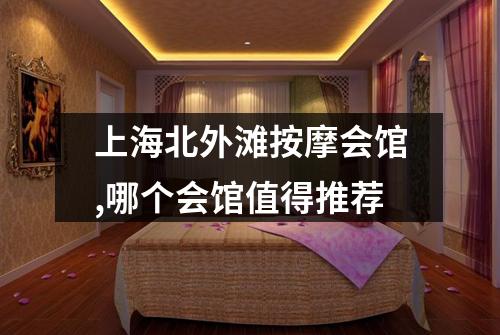 上海北外滩按摩会馆,哪个会馆值得推荐