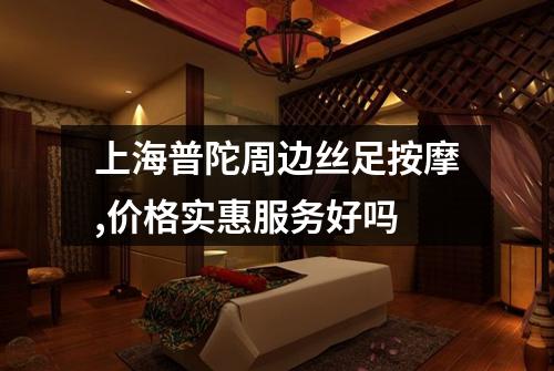 上海普陀周边丝足按摩,价格实惠服务好吗