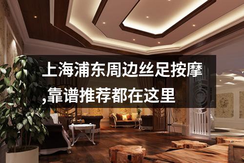 上海浦东周边丝足按摩,靠谱推荐都在这里