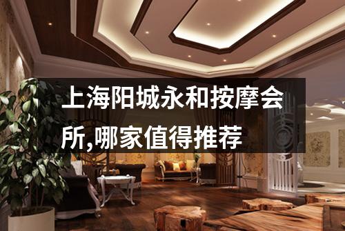 上海阳城永和按摩会所,哪家值得推荐