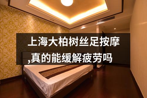 上海大柏树丝足按摩,真的能缓解疲劳吗