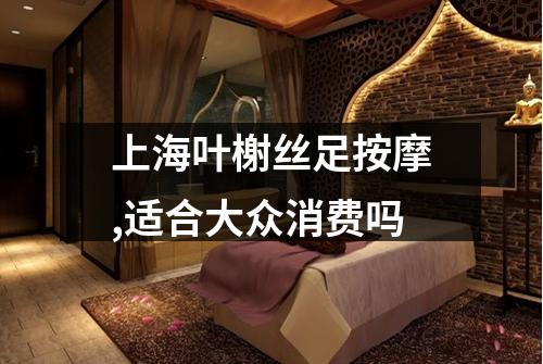 上海叶榭丝足按摩,适合大众消费吗