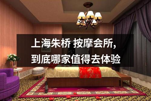 上海朱桥 按摩会所,到底哪家值得去体验