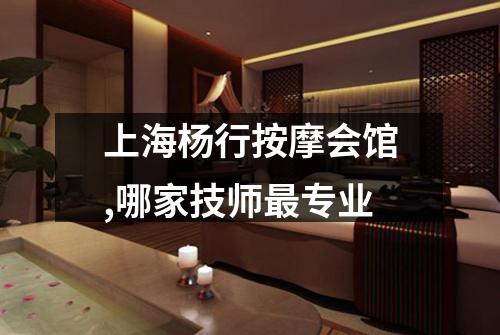 上海杨行按摩会馆,哪家技师最专业