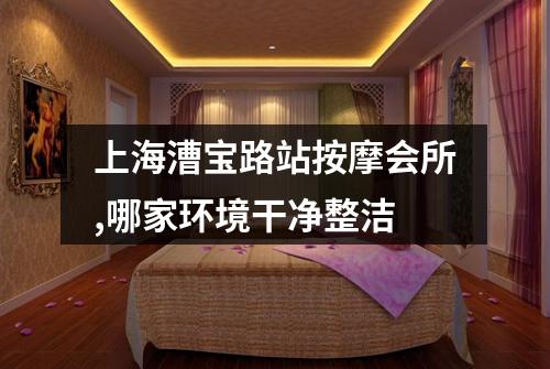 上海漕宝路站按摩会所,哪家环境干净整洁