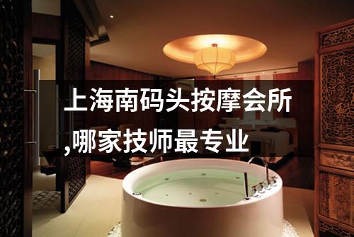 上海南码头按摩会所,哪家技师最专业