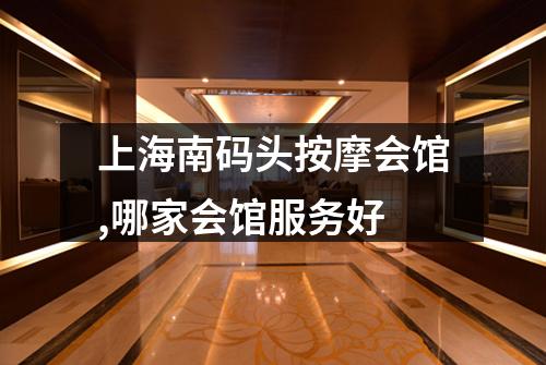 上海南码头按摩会馆,哪家会馆服务好