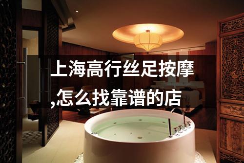 上海高行丝足按摩,怎么找靠谱的店