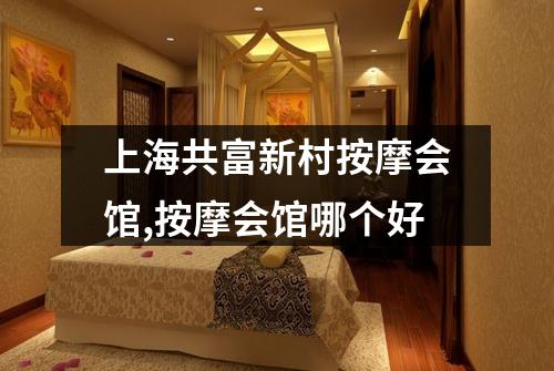 上海共富新村按摩会馆,按摩会馆哪个好