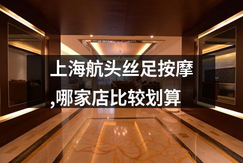 上海航头丝足按摩,哪家店比较划算