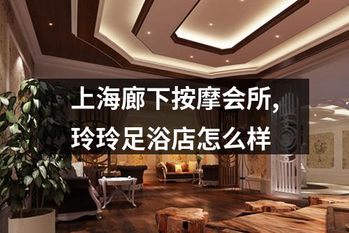 上海廊下按摩会所,玲玲足浴店怎么样