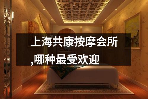 上海共康按摩会所,哪种最受欢迎
