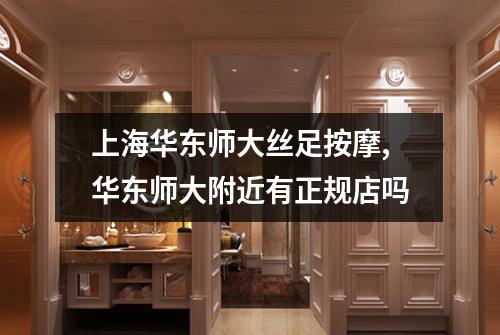 上海华东师大丝足按摩,华东师大附近有正规店吗