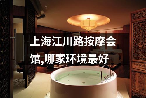 上海江川路按摩会馆,哪家环境最好