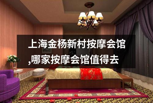 上海金杨新村按摩会馆,哪家按摩会馆值得去