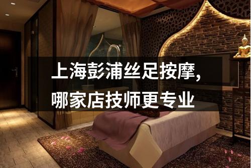 上海彭浦丝足按摩,哪家店技师更专业