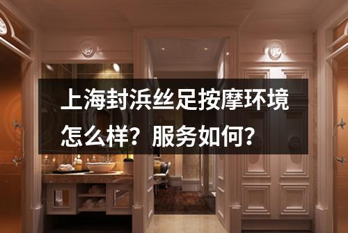 上海封浜丝足按摩环境怎么样?服务如何?