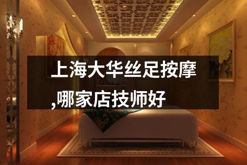 上海大华丝足按摩,哪家店技师好