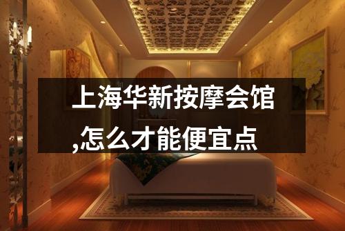 上海华新按摩会馆,怎么才能便宜点