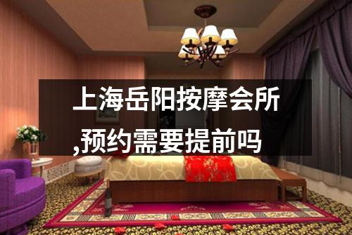 上海岳阳按摩会所,预约需要提前吗