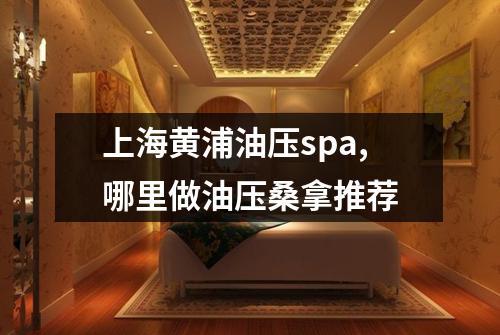 上海黄浦油压spa,哪里做油压桑拿推荐