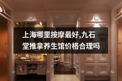 上海哪里按摩最好,九石堂推拿养生馆价格合理吗