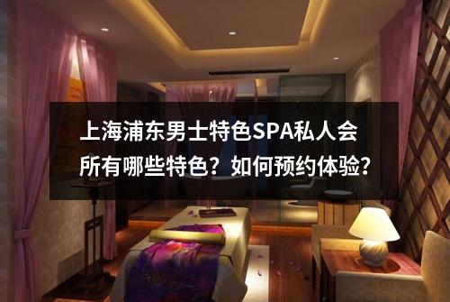 上海浦东男士特色SPA私人会所有哪些特色？如何预约体验？
