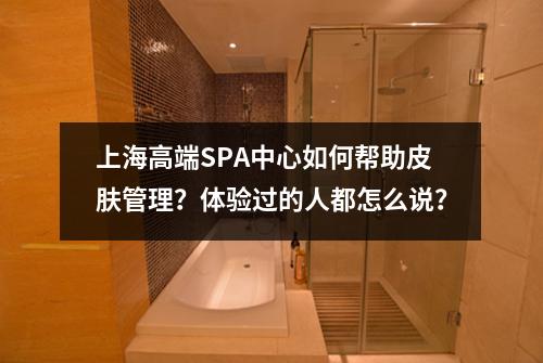 上海高端SPA中心如何帮助皮肤管理?体验过的人都怎么说?